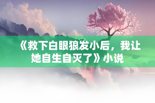 《救下白眼狼发小后，我让她自生自灭了》小说