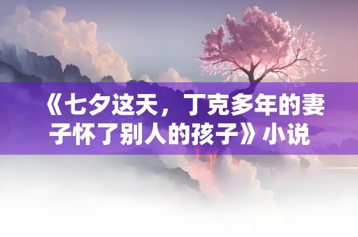 《七夕这天，丁克多年的妻子怀了别人的孩子》小说