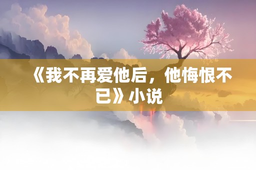 《我不再爱他后，他悔恨不已》小说