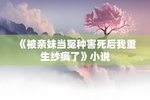 《被亲妹当冤种害死后我重生纱疯了》小说