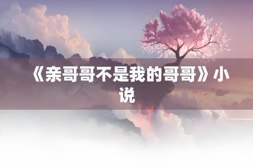 《亲哥哥不是我的哥哥》小说