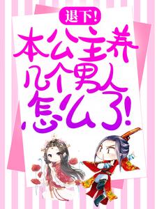 退下本公主养几个男人怎么了简介章节,(退下本公主养几个男人怎么了349章节)小说精彩章节