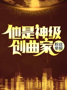 粉丝举报他是神级创曲家简介章节,(粉丝举报他是神级创曲家266章节)小说精彩章节