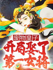 废物皇子开局娶了第一女将简介章节,(废物皇子开局娶了第一女将109章节)小说精彩章节